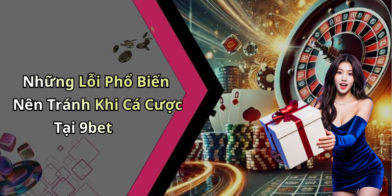 Những Lỗi Phổ Biến Nên Tránh Khi Cá Cược Tại 9bet