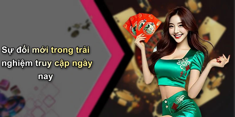 Sự đổi mới trong trải nghiệm truy cập ngày nay